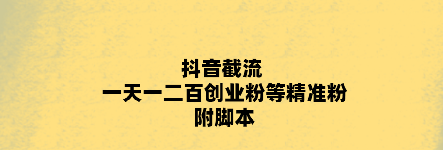 抖音截流 一天一二百创业粉等精准粉 附脚本